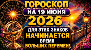 Гороскоп на 19 июня 2026 🔥 Для этих знаков начинается время больших перемен!