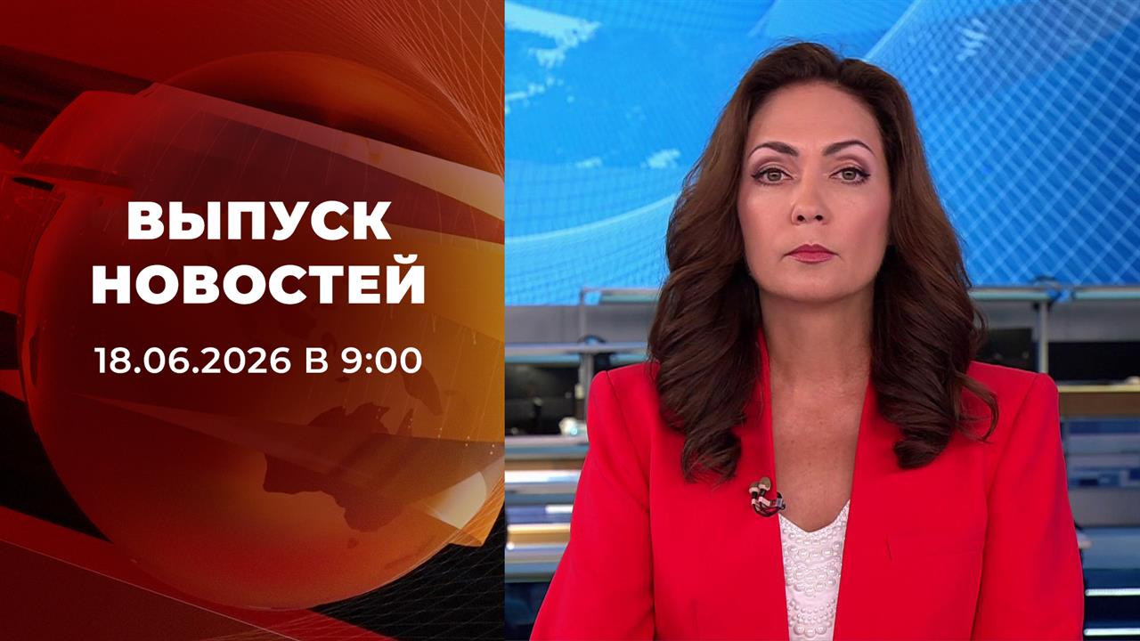 Выпуск новостей в 09:00 от 18.06.2026 смотреть онлайн