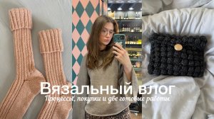 Вязальный влог / Процессы, покупки и две готовые работы