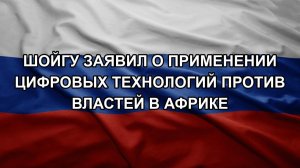 Шойгу заявил о применении цифровых технологий против властей в Африке