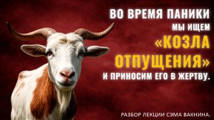 ВО ВРЕМЯ ПАНИКИ МЫ ИЩЕМ КОЗЛА ОТПУЩЕНИЯ И ПРИНОСИМ ЕГО В ЖЕРТВУ. Разбор лекции.