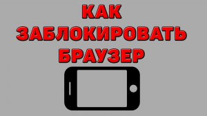 Как заблокировать браузер на Телефоне