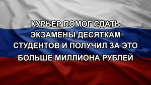Курьер помог сдать экзамены десяткам студентов и получил за это больше миллиона рублей
