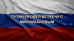 Путин провел встречу с Миннихановым