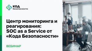Центр мониторинга и реагирования: SOC as a Service от «Кода Безопасности»