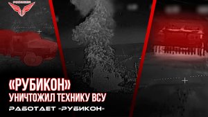 Донбасс. Расчёты FPV-дронов Центра «Рубикон» успешно поразили ББМ, а после ударов по грузовому АТ