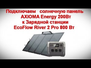 Подключаем солнечную панель  AXIOMA Energy 200Вт к Зарядной станции EcoFlow River 2 Pro