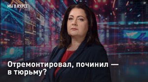 Отремонтировал, починил - в тюрьму?
