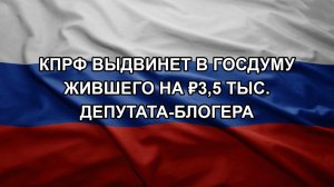 КПРФ выдвинет в Госдуму жившего на ₽3,5 тыс. депутата-блогера