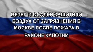 Ветер и осадки защитили воздух от загрязнения в Москве после пожара в районе Капотни