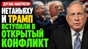 Макгрегор: сможет ли Трамп остановить Нетаньяху?  Нетаньяху и Трамп вступили в открытый конфликт