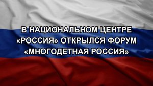 В Национальном центре «Россия» открылся форум «Многодетная Россия»