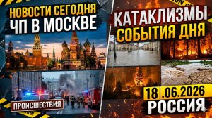 НОВОСТИ СЕГОДНЯ 18.06.2026: ЧП в Москве! Погодные катаклизмы и главные происшествия дня в России