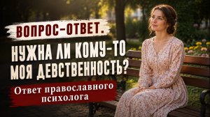 Нужна ли кому то моя девственность? / Ответ православного психолога