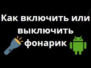 Как включить или выключить фонарик на Android — быстрый способ для всех моделей телефонов