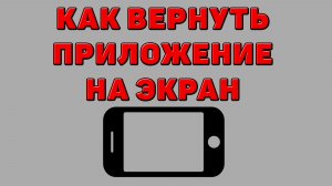 Как вернуть приложение на экран Телефона
