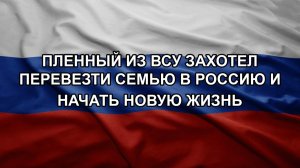 Пленный из ВСУ захотел перевезти семью в Россию и начать новую жизнь