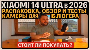 Xiaomi 14 Ultra в 2026: распаковка, отзыв и тесты камер даже ночью для блогера. Стоит ли покупать?