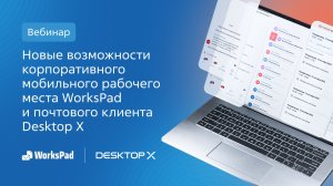 Новые возможности корпоративного мобильного рабочего места WorksPad и почтового клиента Desktop X