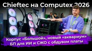 Корпус «Большой», новый «аквариум», БП для ИИ и СЖО с обдувом платы. Chieftec на Computex 2026