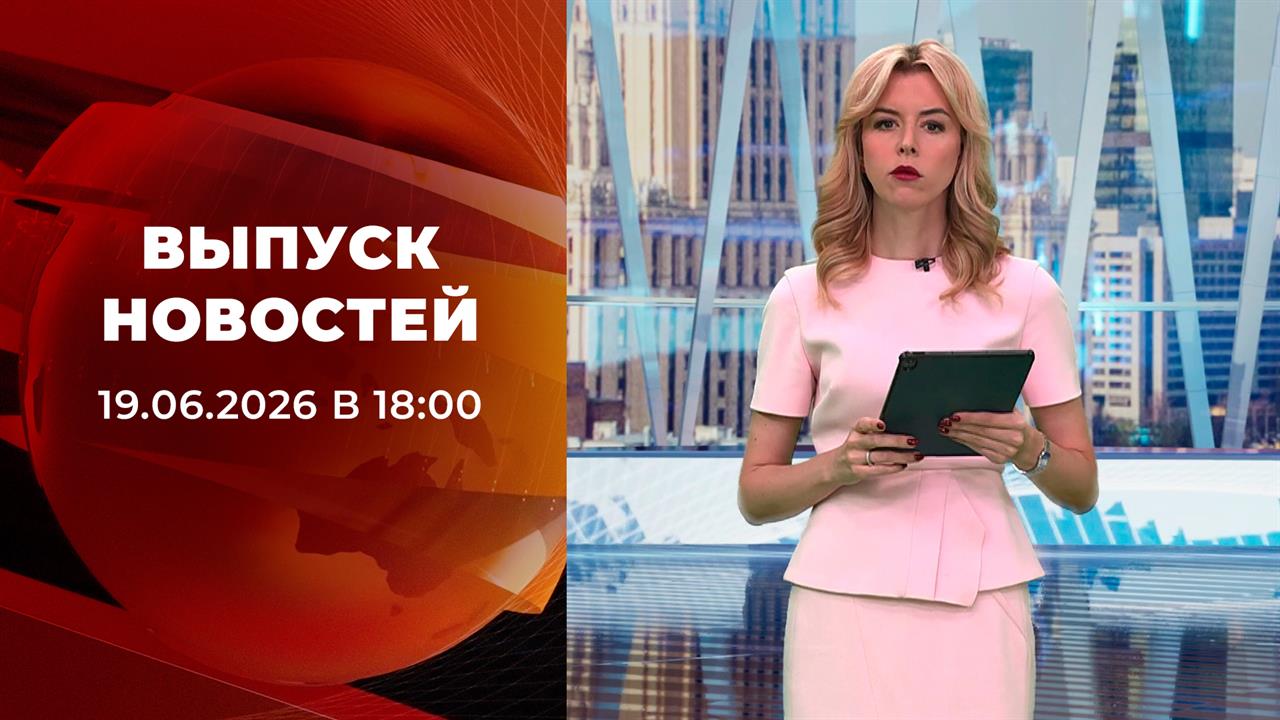 Выпуск новостей в 18:00 от 19.06.2026 смотреть онлайн