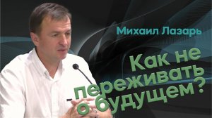 Михаил Лазарь Проповедь «Как не переживать о будущем?»