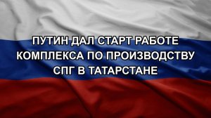Путин дал старт работе комплекса по производству СПГ в Татарстане
