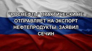«Роснефть» практически не отправляет на экспорт нефтепродукты, заявил Сечин