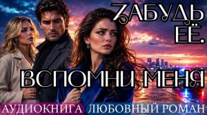 АУДИОКНИГА ЛЮБОВНЫЙ РОМАН: ЗАБУДЬ ЕЁ. ВСПОМНИ МЕНЯ СЛУШАТЬ