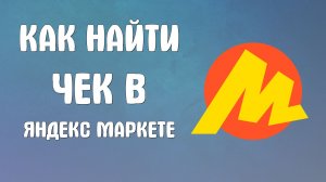 Как найти чек в яндекс маркете