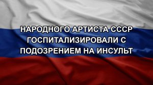 Народного артиста СССР госпитализировали с подозрением на инсульт