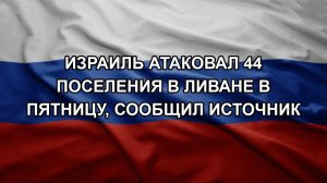 Израиль атаковал 44 поселения в Ливане в пятницу, сообщил источник