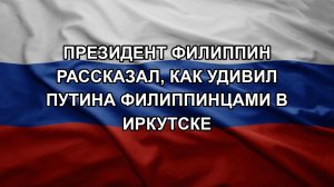 Президент Филиппин рассказал, как удивил Путина филиппинцами в Иркутске