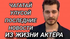 ЧАГАТАЙ УЛУСОЙ- ПОСЛЕДНИЕ НОВОСТИ ИЗ ЖИЗНИ ТУРЕЦКОГО АКТЁРА