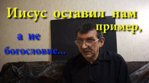 ИИСУС ОСТАВИЛ НАМ ПРИМЕР,  А НЕ БОГОСЛОВИЕ...