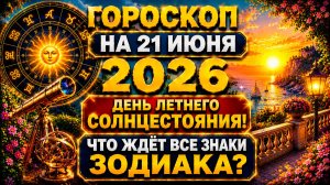 Гороскоп на 21 июня 2026 года ✨ День летнего солнцестояния! Что ждёт все знаки Зодиака?