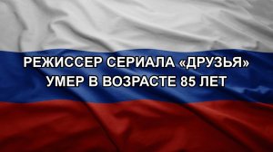 Режиссер сериала «Друзья» умер в возрасте 85 лет