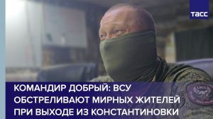 Командир Добрый: ВСУ обстреливают мирных жителей при выходе из Константиновки