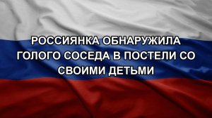 Россиянка обнаружила голого соседа в постели со своими детьми