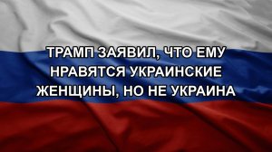 Трамп заявил, что ему нравятся украинские женщины, но не Украина