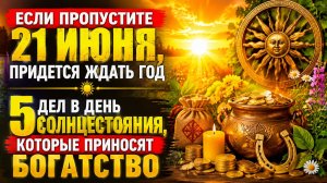 Если пропустите 21 июня, придётся ждать год. 5 Важных дел, которые приносят богатство.