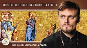 Первосвященническая молитва Христа.  Священник Алексей Сергеев