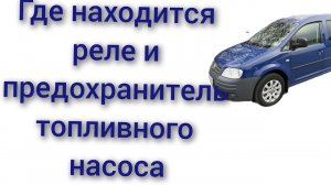 Где находится реле и предохранитель топливного насоса на volkswagen caddy 2.0 дизель 2007 год