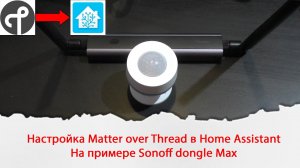 Настройка Matter over Thread в Home Assistant на примере Sonoff dongle Max и Thread датчика движения