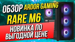 ARDOR GAMING Rare M6: Бюджетный корпус, который вас удивит! (Обзор)