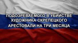 Подозреваемого в убийстве художника Скрепецкого арестовали на три месяца