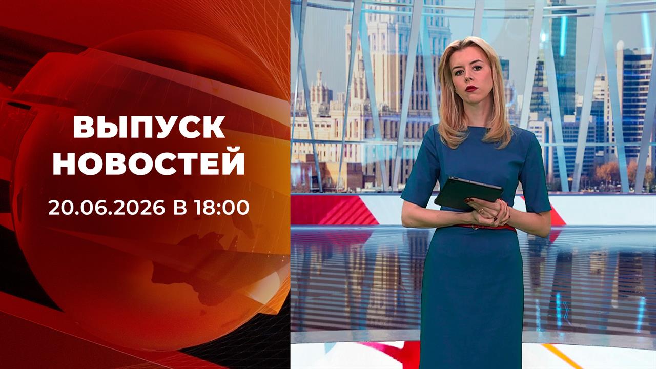 Выпуск новостей в 18:00 от 20.06.2026 смотреть онлайн