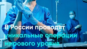 В России проводят уникальные операции мирового уровня