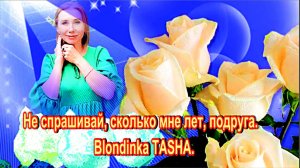 Не спрашивай, сколько мне лет, подруга.  Blondinka TASHA.