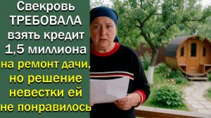 Свекровь требовала взять кредит 1.5 миллиона на ремонт дачи, но решение невестки ей не понравилось